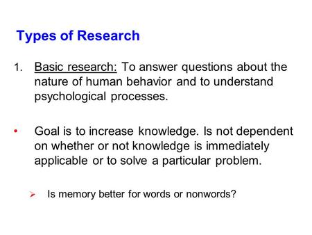 Types of Research 1. Basic research: To answer questions about the nature of human behavior and to understand psychological processes. Goal is to increase.