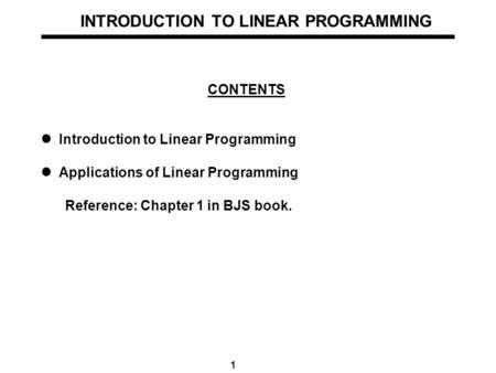 1 INTRODUCTION TO LINEAR PROGRAMMING CONTENTS Introduction to Linear Programming Applications of Linear Programming Reference: Chapter 1 in BJS book.