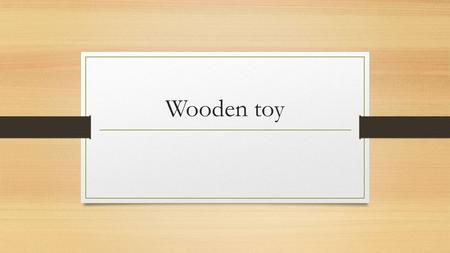 Wooden toy. Kids toy How are they safer Because they can be sanded down until there smooth and the rough corners can be rounded to be safer with contact.