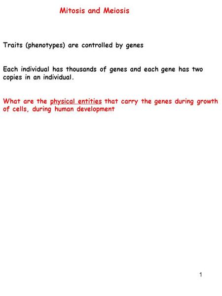 1 Mitosis and Meiosis Traits (phenotypes) are controlled by genes Each individual has thousands of genes and each gene has two copies in an individual.