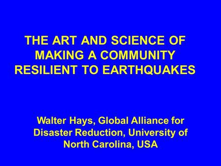 THE ART AND SCIENCE OF MAKING A COMMUNITY RESILIENT TO EARTHQUAKES Walter Hays, Global Alliance for Disaster Reduction, University of North Carolina,