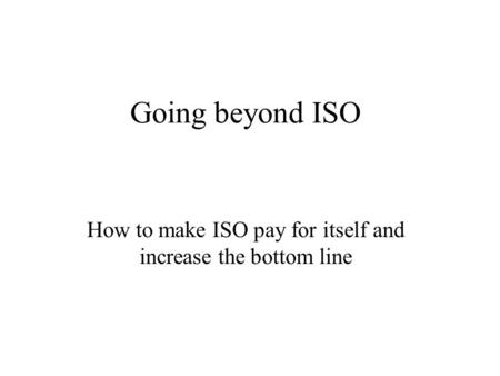 Going beyond ISO How to make ISO pay for itself and increase the bottom line.