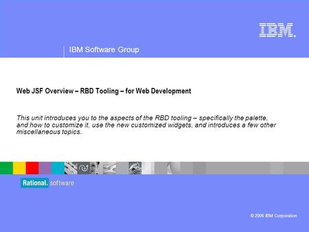 ® IBM Software Group © 2006 IBM Corporation Web JSF Overview – RBD Tooling – for Web Development This unit introduces you to the aspects of the RBD tooling.