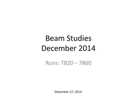 Beam Studies December 2014 Runs: 7820 – 7860 December 27, 2014.