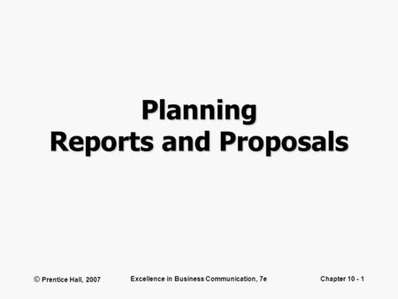 © Prentice Hall, 2007 Excellence in Business Communication, 7eChapter 10 - 1 Planning Reports and Proposals.