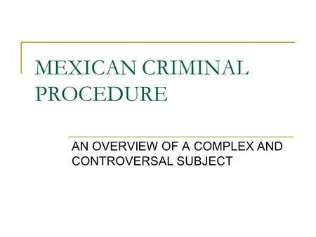 MEXICAN CRIMINAL PROCEDURE AN OVERVIEW OF A COMPLEX AND CONTROVERSAL SUBJECT.