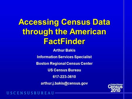 Accessing Census Data through the American FactFinder Arthur Bakis Information Services Specialist Boston Regional Census Center US Census Bureau 617-223-3610.