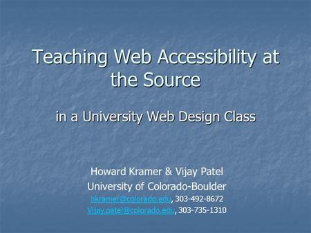 Teaching Web Accessibility at the Source in a University Web Design Class Howard Kramer & Vijay Patel University of Colorado-Boulder