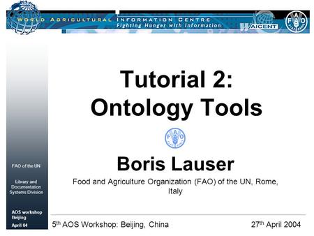 FAO of the UN Library and Documentation Systems Division AOS workshop Beijing April 04 Tutorial 2: Ontology Tools Boris Lauser Food and Agriculture Organization.