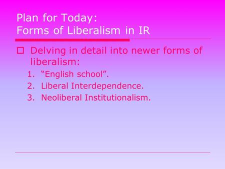 Plan for Today: Forms of Liberalism in IR  Delving in detail into newer forms of liberalism: 1.“English school”. 2.Liberal Interdependence. 3.Neoliberal.