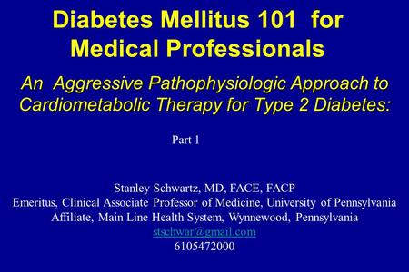 Diabetes Mellitus 101 for Medical Professionals An Aggressive Pathophysiologic Approach to Cardiometabolic Therapy for Type 2 Diabetes: Stanley Schwartz,