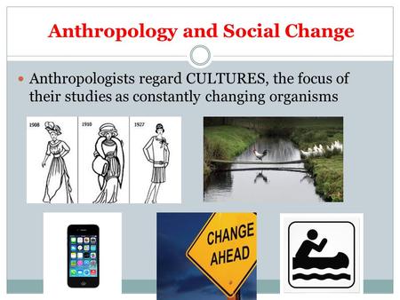 Anthropology and Social Change Anthropologists regard CULTURES, the focus of their studies as constantly changing organisms.