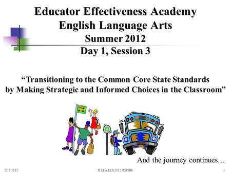 Summer 2012 Day 1, Session 3 12/5/2015R/ELA.EEA.2012.©MSDE1 Educator Effectiveness Academy English Language Arts And the journey continues… “Transitioning.