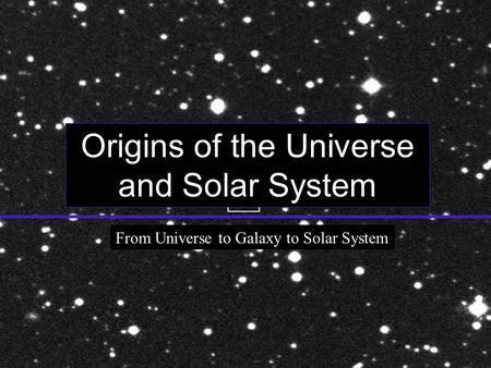 Origins of the Universe and Solar System From Universe to Galaxy to Solar System.