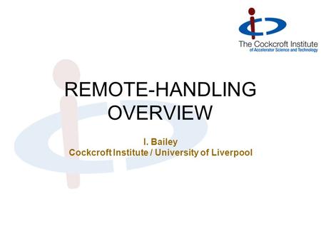 REMOTE-HANDLING OVERVIEW I. Bailey Cockcroft Institute / University of Liverpool.