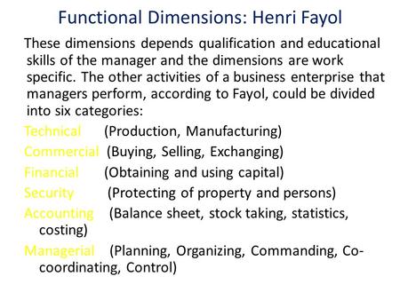 Functional Dimensions: Henri Fayol These dimensions depends qualification and educational skills of the manager and the dimensions are work specific. The.