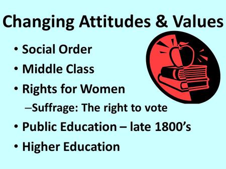 Changing Attitudes & Values Social Order Middle Class Rights for Women – Suffrage: The right to vote Public Education – late 1800’s Higher Education.