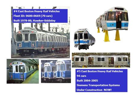 #4 East Boston Heavy Rail Vehicles Fleet ID: 0600-0669 (70 cars) Built 1978-80, Hawker-Siddeley #5 East Boston Heavy Rail Vehicles 94 cars Built 2004-2005.