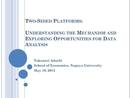 T WO -S IDED P LATFORMS : U NDERSTANDING THE M ECHANISM AND E XPLORING O PPORTUNITIES FOR D ATA A NALYSIS Takanori Adachi School of Economics, Nagoya University.