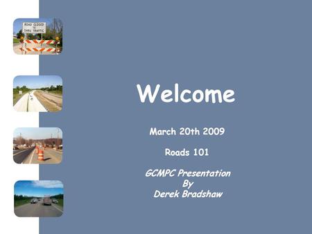 Welcome March 20th 2009 Roads 101 GCMPC Presentation By Derek Bradshaw.