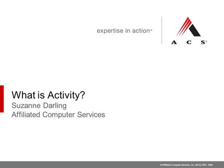 © Affiliated Computer Services, Inc. (ACS) 2007, 2008 What is Activity? Suzanne Darling Affiliated Computer Services.