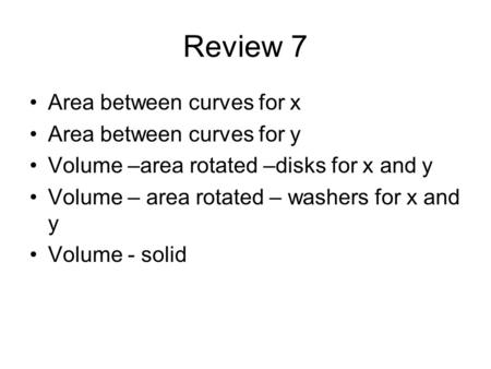 Review 7 Area between curves for x Area between curves for y Volume –area rotated –disks for x and y Volume – area rotated – washers for x and y Volume.