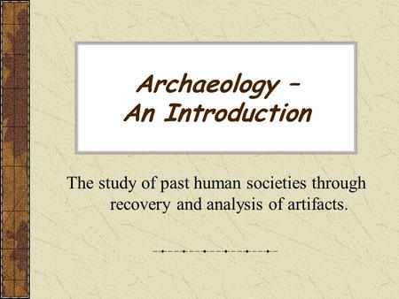 Archaeology – An Introduction The study of past human societies through recovery and analysis of artifacts.