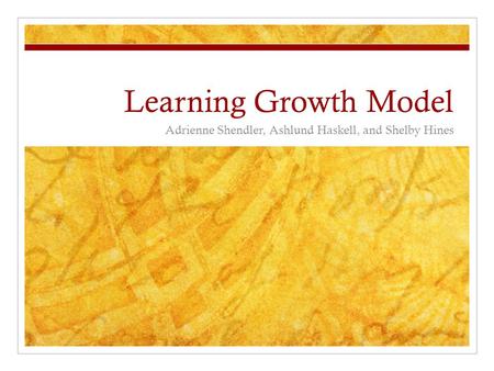 Learning Growth Model Adrienne Shendler, Ashlund Haskell, and Shelby Hines.