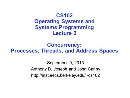 CS162 Operating Systems and Systems Programming Lecture 2 Concurrency: Processes, Threads, and Address Spaces September 9, 2013 Anthony D. Joseph and John.