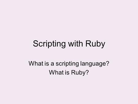 Scripting with Ruby What is a scripting language? What is Ruby?