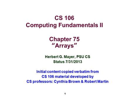 1 CS 106 Computing Fundamentals II Chapter 75 “Arrays” Herbert G. Mayer, PSU CS Status 7/31/2013 Initial content copied verbatim from CS 106 material developed.