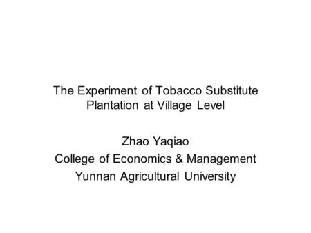 The Experiment of Tobacco Substitute Plantation at Village Level Zhao Yaqiao College of Economics & Management Yunnan Agricultural University.