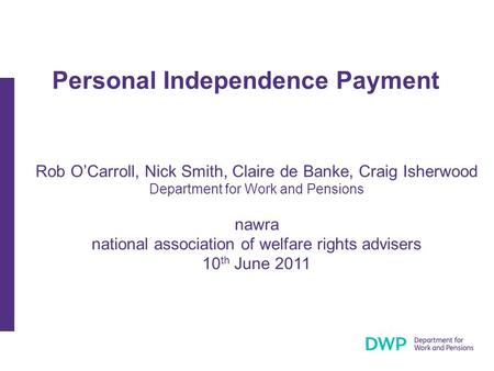 Personal Independence Payment Rob O’Carroll, Nick Smith, Claire de Banke, Craig Isherwood Department for Work and Pensions nawra national association of.