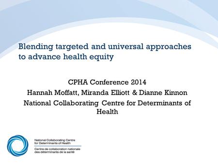 Blending targeted and universal approaches to advance health equity CPHA Conference 2014 Hannah Moffatt, Miranda Elliott & Dianne Kinnon National Collaborating.