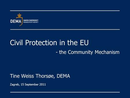 Civil Protection in the EU - the Community Mechanism Tine Weiss Thorsøe, DEMA Zagreb, 15 September 2011.