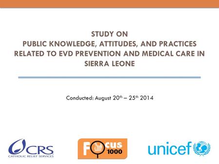 STUDY ON PUBLIC KNOWLEDGE, ATTITUDES, AND PRACTICES RELATED TO EVD PREVENTION AND MEDICAL CARE IN SIERRA LEONE Conducted: August 20 th – 25 th 2014.