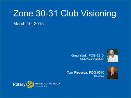 Zone 30-31 Club Visioning March 10, 2015 Greg Yank, PDG 6510 Club Visioning Chair Tom Ripperda, PDG 6510 Co-chair.