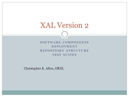 SOFTWARE COMPONENTS DEPLOYMENT REPOSITORY STRUCTURE TEST SUITES XAL Version 2 Christopher K. Allen, ORNL.