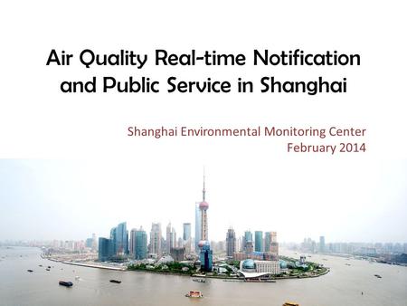 Air Quality Real-time Notification and Public Service in Shanghai Shanghai Environmental Monitoring Center February 2014.