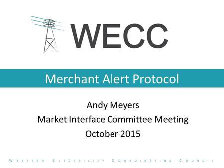 Merchant Alert Protocol Andy Meyers Market Interface Committee Meeting October 2015 W ESTERN E LECTRICITY C OORDINATING C OUNCIL.