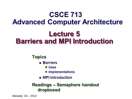 Lecture 5 Barriers and MPI Introduction Topics Barriers Uses implementations MPI Introduction Readings – Semaphore handout dropboxed January 24, 2012 CSCE.