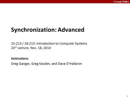 Carnegie Mellon 1 Synchronization: Advanced 15-213 / 18-213: Introduction to Computer Systems 24 th Lecture, Nov. 18, 2014 Instructors: Greg Ganger, Greg.