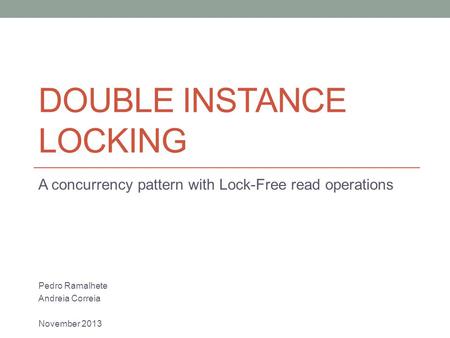 DOUBLE INSTANCE LOCKING A concurrency pattern with Lock-Free read operations Pedro Ramalhete Andreia Correia November 2013.