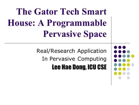 The Gator Tech Smart House: A Programmable Pervasive Space Real/Research Application In Pervasive Computing Lee Hae Dong, ICU CSE.