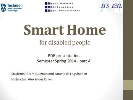 Smart Home for disabled people Students: Atara Gutman and Anastasia Logvinenko Instructor: Alexander Kinko PDR presentation Semester Spring 2014 - part.