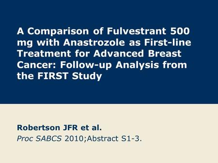 A Comparison of Fulvestrant 500 mg with Anastrozole as First-line Treatment for Advanced Breast Cancer: Follow-up Analysis from the FIRST Study Robertson.