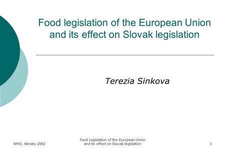 WHO, Almaty 2002 Food Legislation of the European Union and its effect on Slovak legislation1 Food legislation of the European Union and its effect on.