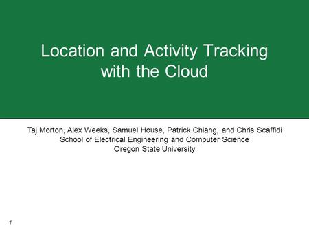 1 Location and Activity Tracking with the Cloud Taj Morton, Alex Weeks, Samuel House, Patrick Chiang, and Chris Scaffidi School of Electrical Engineering.