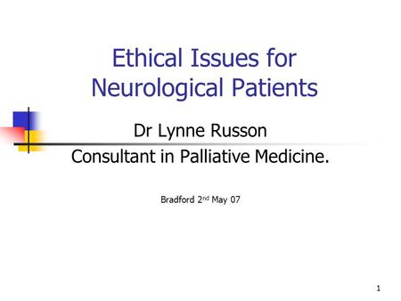 1 Ethical Issues for Neurological Patients Dr Lynne Russon Consultant in Palliative Medicine. Bradford 2 nd May 07.