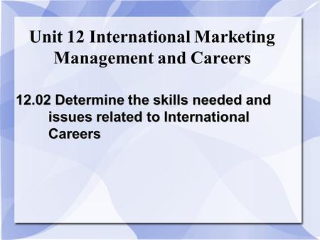 Unit 12 International Marketing Management and Careers 12.02 Determine the skills needed and issues related to International Careers.